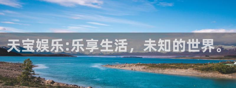 壹号大舞台官网：天宝娱乐:乐享生活，未知的世界。